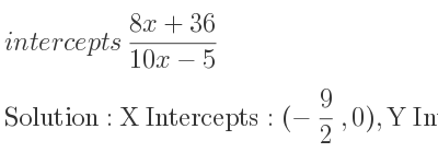 The intercepts of (8x+36)/(10x-5) is X Intercepts: (-9/2 ,0),Y Intercepts: (0,-36/5)
